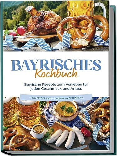 Huber, Bernd: Bayrisches Kochbuch: Bayrische Rezepte zum Verlieben für jeden Geschmack und Anlass - inkl. Fingerfood, Desserts & Getränken