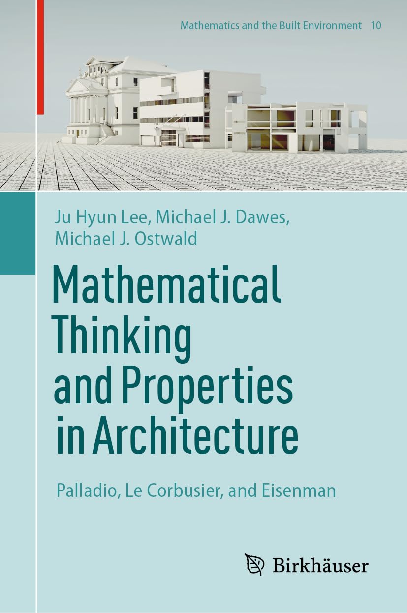 Mathematical Thinking and Properties in Architecture: Palladio, Le Corbusier, and Eisenman (Mathematics and the Built Environment, 10, Band 10)