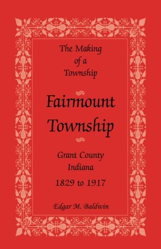 The Making of a Township: Fairmount Township, Grant Co., Indiana, 1829 to 1917