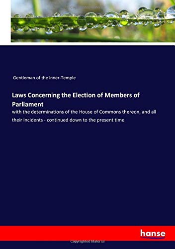 Laws Concerning the Election of Members of Parliament: with the determinations of the House of Commons thereon, and all their incidents - continued down to the present time
