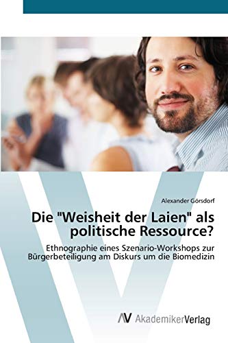 Die Weisheit der Laien als politische Ressource?: Ethnographie eines Szenario-Workshops zur Bürgerbeteiligung am Diskurs um die Biomedizin