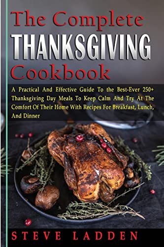 The Complete Thanksgiving Cookbook: A Practical And Effective Guide To the Best-Ever 250+ Thanksgiving Day Meals To Keep Calm And Try At The Comfort ... With Recipes For Breakfast, Lunch, And Dinner