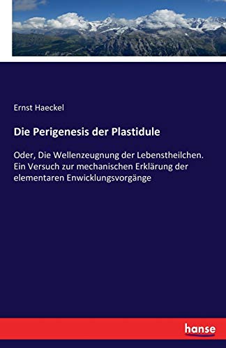 Die Perigenesis der Plastidule: Oder, Die Wellenzeugnung der Lebenstheilchen. Ein Versuch zur mechanischen Erklärung der elementaren Enwicklungsvorgänge