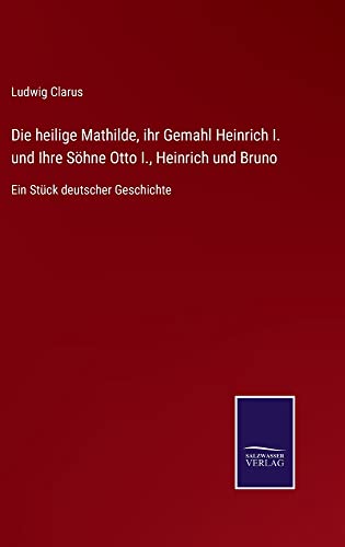 Die heilige Mathilde, ihr Gemahl Heinrich I. und Ihre Söhne Otto I., Heinrich und Bruno: Ein Stück deutscher Geschichte