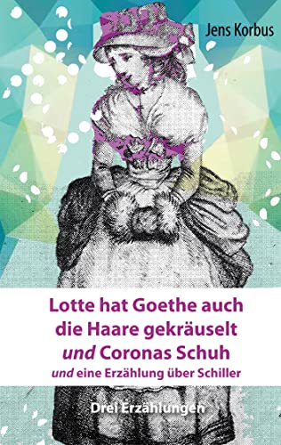 Lotte hat Goethe auch die Haare gekräuselt und Coronas Schuh: und eine Erzählung über Schiller