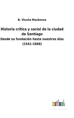 Historia crítica y social de la ciudad de Santiago: Desde su fundación hasta nuestros días (1541-1868)