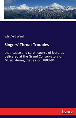Singers' Throat Troubles: their cause and cure - course of lectures delivered at the Grand Conservatory of Music, during the season 1883-84
