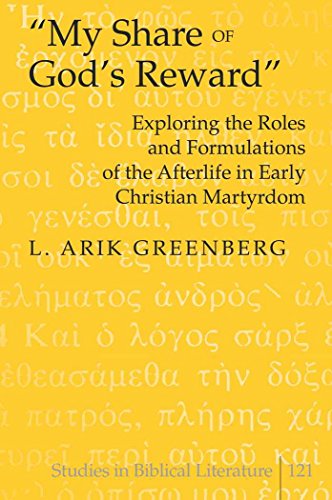 «My Share of God's Reward»: Exploring the Roles and Formulations of the Afterlife in Early Christian Martyrdom (Studies in Biblical Literature)