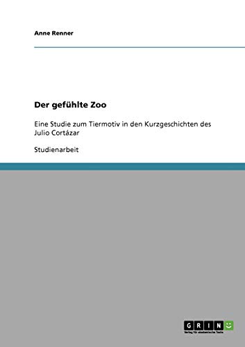 Der gefühlte Zoo: Eine Studie zum Tiermotiv in den Kurzgeschichten des Julio Cortázar