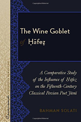 The Wine Goblet of Hafeẓ: A Comparative Study of the Influence of Hafeẓ on the Fifteenth-Century Classical Persian Poet Jami (Crosscurrents: New Studies on the Middle East)