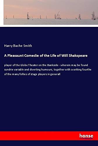A Pleasaunt Comedie of the Life of Will Shakspeare: player of the Globe Theater on the Bankside - wherein may be found sundrie variable and diverting ... the many follies of stage players in generall
