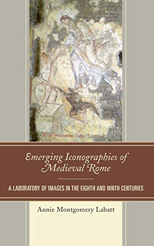 Emerging Iconographies of Medieval Rome: A Laboratory of Images in the Eighth and Ninth Centuries (Byzantium: a European Empire and Its Legacy)