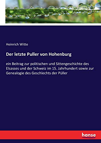 Der letzte Puller von Hohenburg: ein Beitrag zur politischen und Sittengeschichte des Elsasses und der Schweiz im 15. Jahrhundert sowie zur Genealogie des Geschlechts der Püller