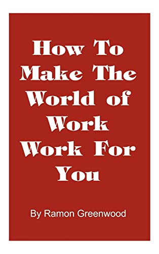 How to Make the World of Work Work for You: A Common Sense Operating Manual for a Successful Career