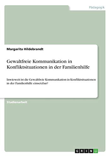 Gewaltfreie Kommunikation in Konfliktsituationen in der Familienhilfe: Inwieweit ist die Gewaltfreie Kommunikation in Konfliktsituationen in der Familienhilfe einsetzbar?