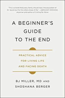 A Beginner's Guide to the End: Practical Advice for Living Life and Facing Death