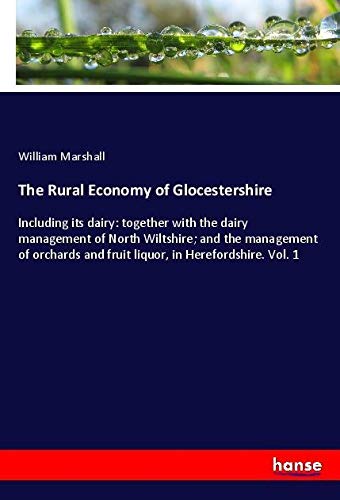 The Rural Economy of Glocestershire: Including its dairy: together with the dairy management of North Wiltshire; and the management of orchards and fruit liquor, in Herefordshire. Vol. 1