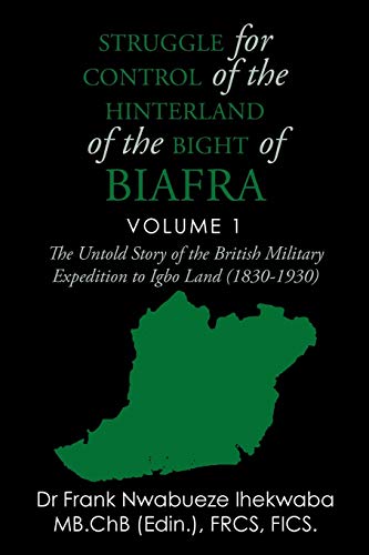 Struggle for Control of the Hinterland of the Bight of Biafra: The Untold Story of the British Military Expedition to Igbo Land (1830-1930)