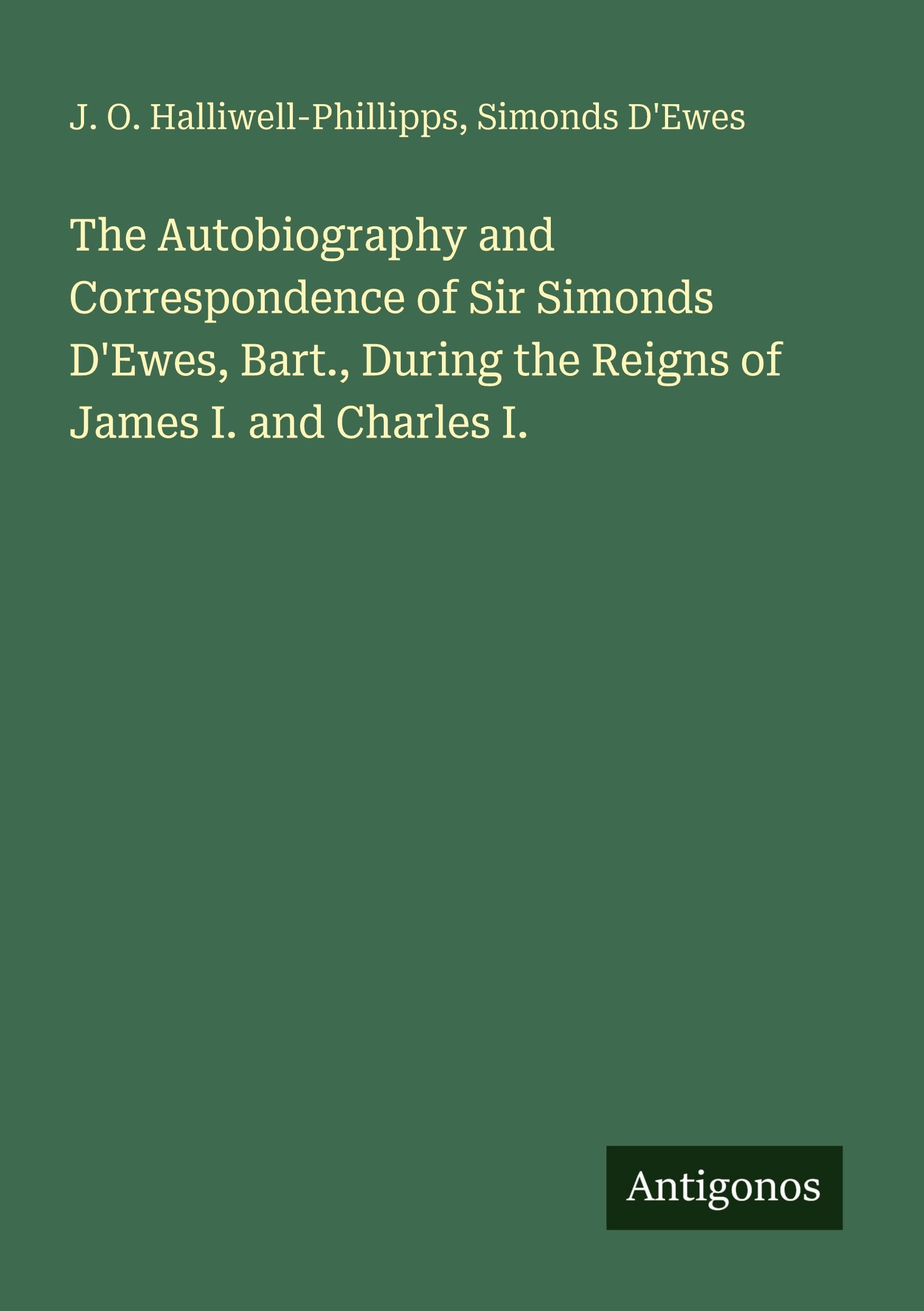 The Autobiography and Correspondence of Sir Simonds D'Ewes, Bart., During the Reigns of James I. and Charles I.