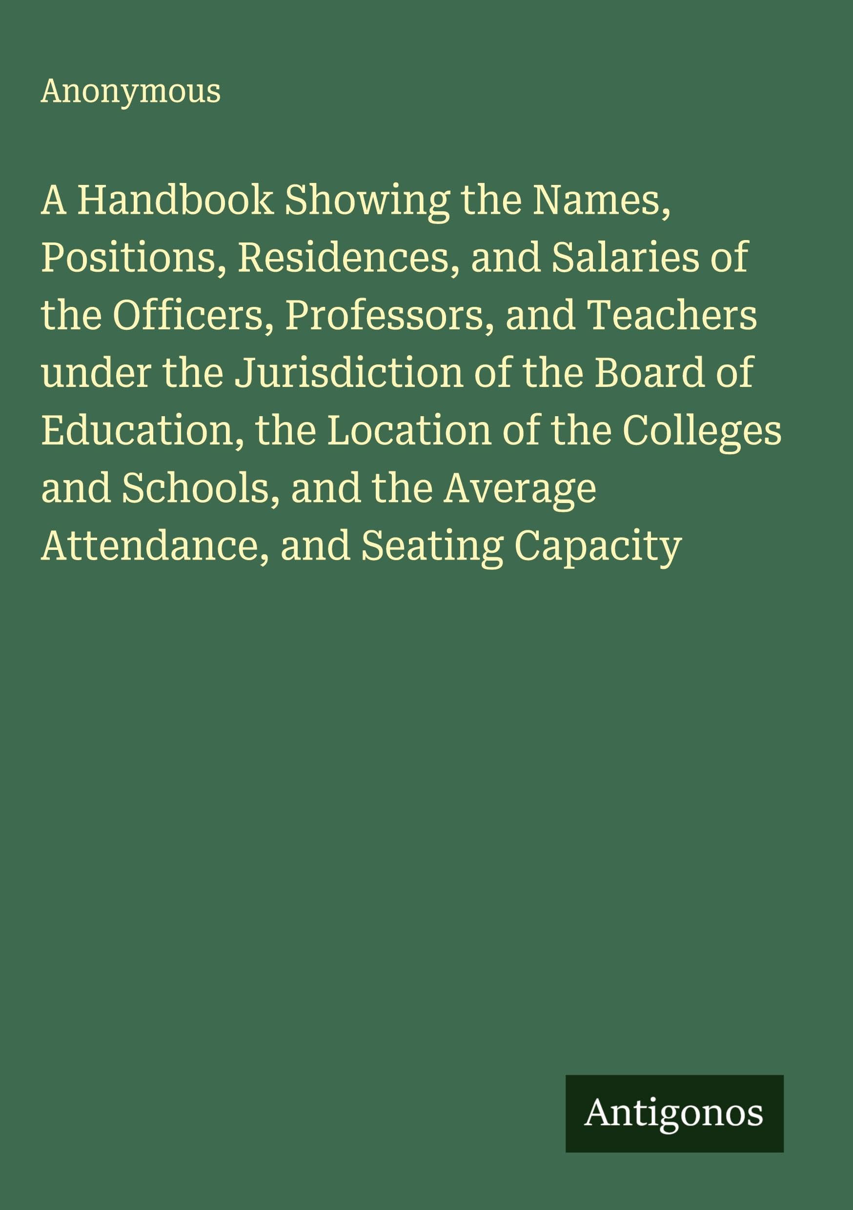 A Handbook Showing the Names, Positions, Residences, and Salaries of the Officers, Professors, and Teachers under the Jurisdiction of the Board of ... the Average Attendance, and Seating Capacity
