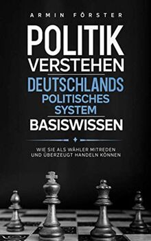 Politik verstehen: Deutschlands politisches System - Basiswissen - Wie Sie als Wähler mitreden und überzeugt handeln können