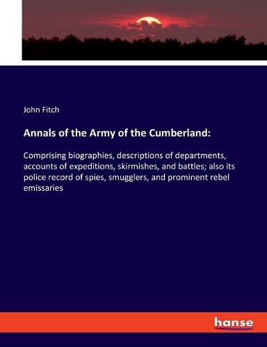 Annals of the Army of the Cumberland:: Comprising biographies, descriptions of departments, accounts of expeditions, skirmishes, and battles; also its ... smugglers, and prominent rebel emissaries