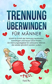 TRENNUNG ÜBERWINDEN FÜR MÄNNER: Schritt für Schritt die Trennung verarbeiten, bewältigen und neues Glück finden – Ein Trennungsratgeber für verlassene Männer, die wieder glücklich werden wollen