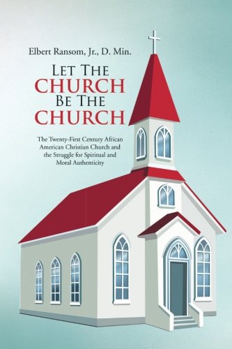 Let The Church Be The Church: The TwentyFirst Century African American Christian Church and the Struggle for Spiritual and Moral Authenticity