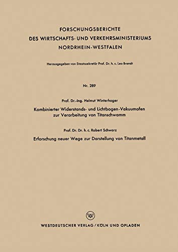 Kombinierter Widerstands- und Lichtbogen-Vakuumofen zur Verarbeitung von Titanschwamm. Erforschung neuer Wege zur Darstellung von Titanmetall ... Nordrhein-Westfalen, 289, Band 289)