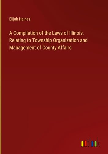 A Compilation of the Laws of Illinois, Relating to Township Organization and Management of County Affairs