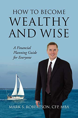 Robertson Cfp Mba, Mark S. How To Become Wealthy And Wise, A Financial Planning Guide For Everyone