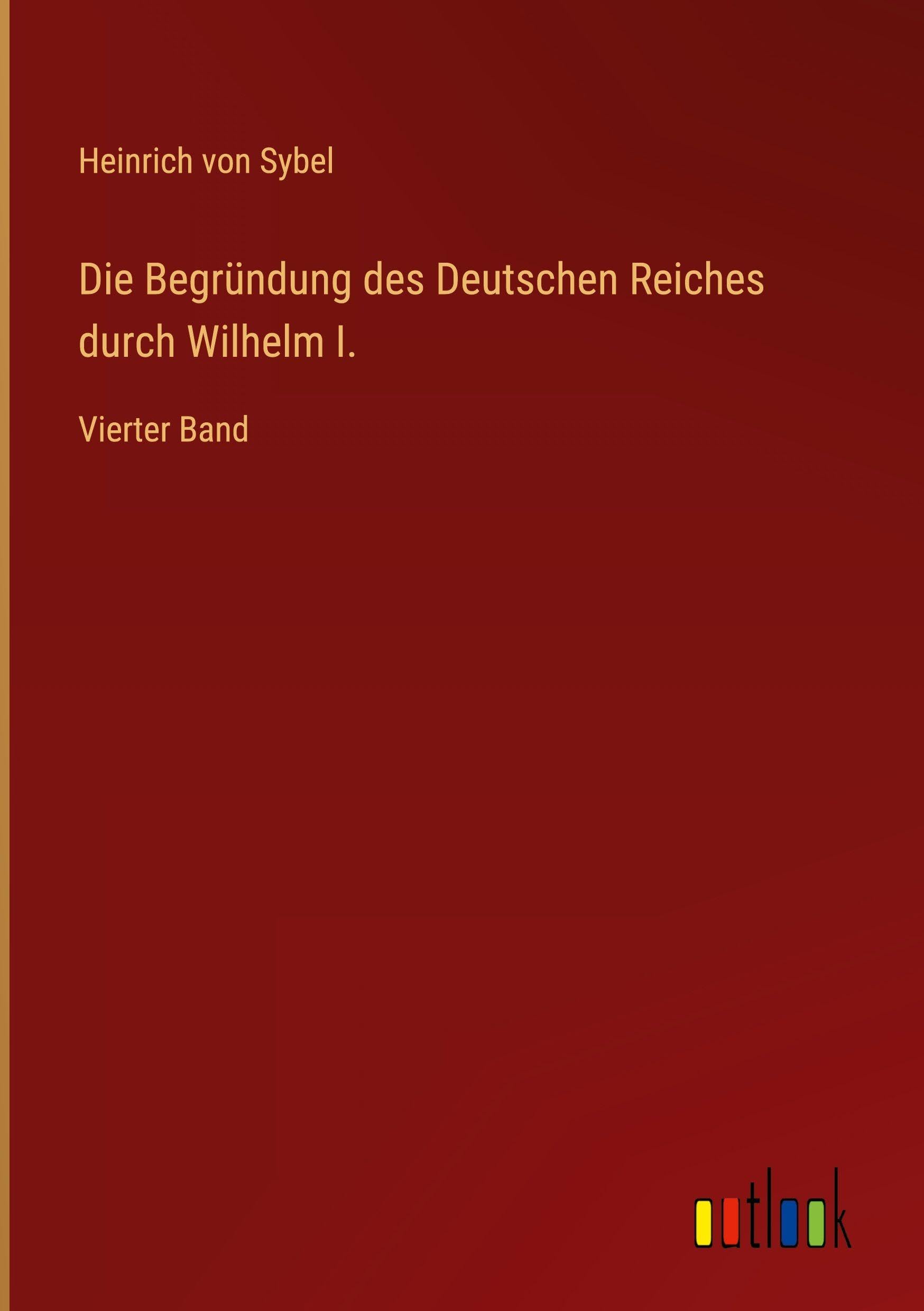 Die Begründung des Deutschen Reiches durch Wilhelm I.: Vierter Band