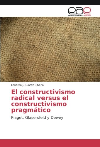 El constructivismo radical versus el constructivismo pragmático: Piaget, Glasersfeld y Dewey