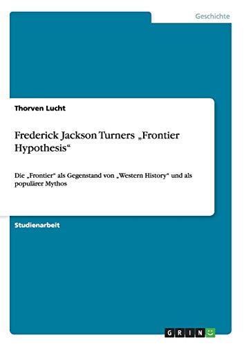Frederick Jackson Turners Frontier Hypothesis: Die Frontier als Gegenstand von Western History und als populärer Mythos