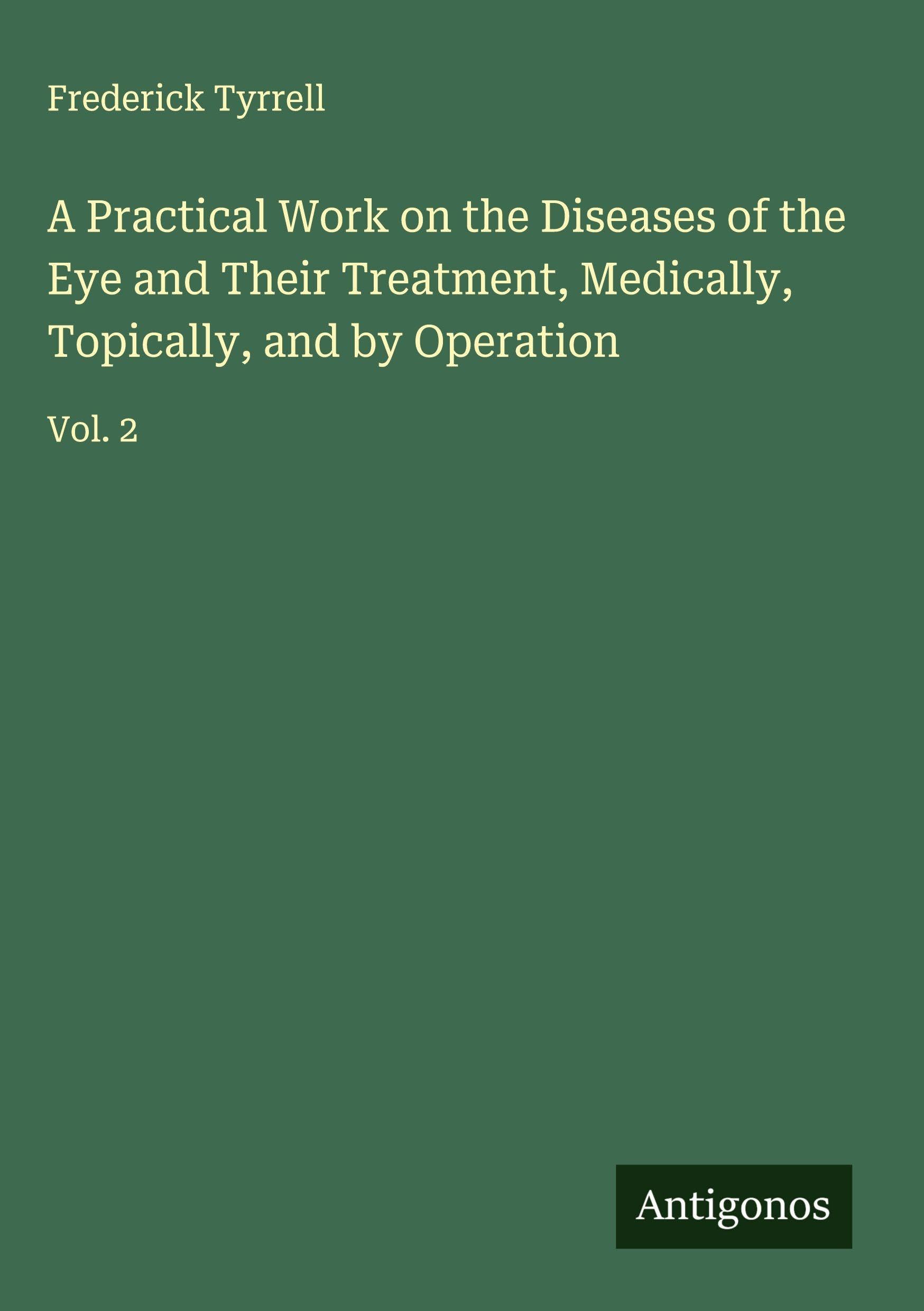 A Practical Work on the Diseases of the Eye and Their Treatment, Medically, Topically, and by Operation: Vol. 2