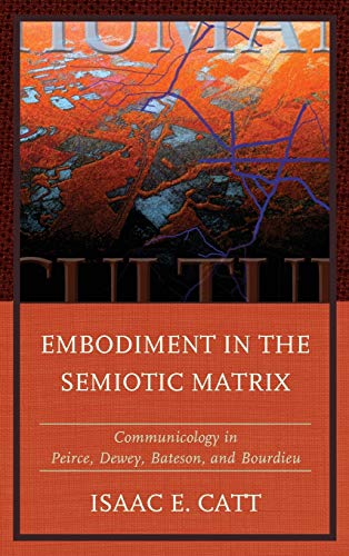 Embodiment in the Semiotic Matrix: Communicology in Peirce, Dewey, Bateson, and Bourdieu (Fairleigh Dickinson University Press Series in Communication Studies)