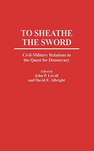 To Sheathe the Sword: Civil-Military Relations in the Quest for Democracy (Contributions in Political Science)
