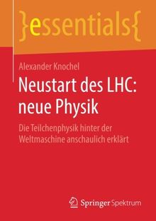 Neustart des LHC: neue Physik: Die Teilchenphysik hinter der Weltmaschine anschaulich erklärt (essentials)