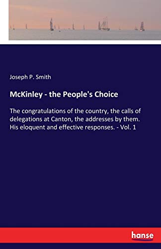 McKinley - the People's Choice: The congratulations of the country, the calls of delegations at Canton, the addresses by them. His eloquent and effective responses. - Vol. 1