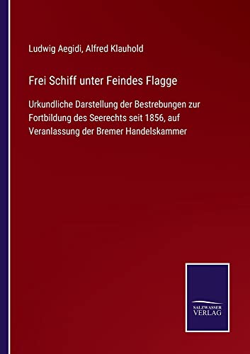 Frei Schiff unter Feindes Flagge: Urkundliche Darstellung der Bestrebungen zur Fortbildung des Seerechts seit 1856, auf Veranlassung der Bremer Handelskammer