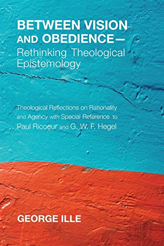 Between Vision and Obedience-Rethinking Theological Epistemology: Theological Reflections on Rationality and Agency with Special Reference to Paul Ricoeur and G. W. F. Hegel