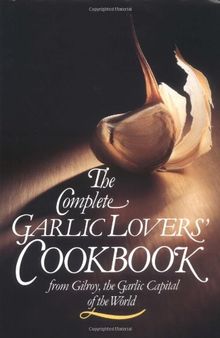 The Complete Garlic Lovers' Cookbook: From Gilroy, Garlic Capital of the World