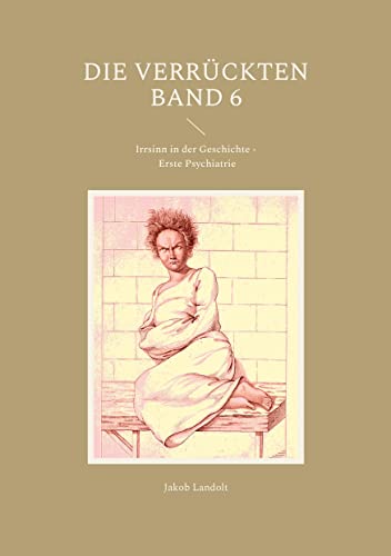 Die Verrückten Band 6: Irrsinn in der Geschichte - Erste Psychiatrie (Die Verrückten - Irrsinn in der Geschichte)