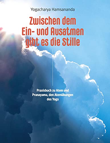 Zwischen dem Ein- und Ausatmen gibt es die Stille: Praxisbuch zu Atem und Pranayama, den Atemübungen des Yoga