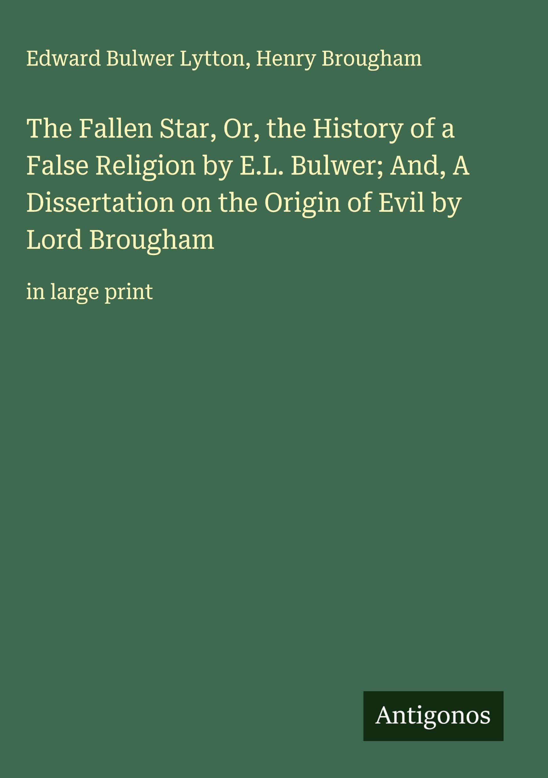 The Fallen Star, Or, the History of a False Religion by E.L. Bulwer; And, A Dissertation on the Origin of Evil by Lord Brougham: in large print