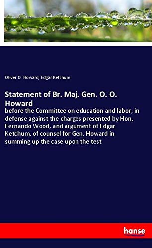 Statement of Br. Maj. Gen. O. O. Howard: before the Committee on education and labor, in defense against the charges presented by Hon. Fernando Wood, ... Howard in summing up the case upon the test