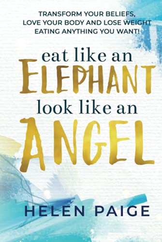 Eat Like An Elephant Look Like An Angel: Transform Your Beliefs, Love Your Body and Lose Weight Eating Anything You Want!