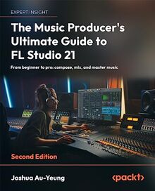 The Music Producer's Ultimate Guide to FL Studio 21 - Second Edition: From beginner to pro: compose, mix, and master music