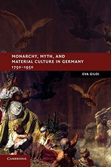 Monarchy, Myth, and Material Culture in Germany 1750-1950 (New Studies in European History)