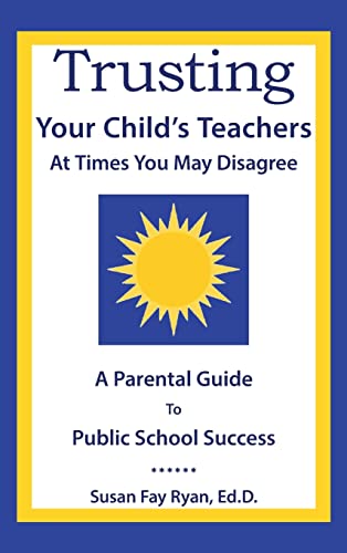 Trusting Your Child's Teachers: at Times You May Disagree: A Parental Guide to Public School Success